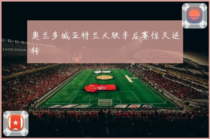 奥兰多城亚特兰大联季后赛惊天逆转 · 用户常问