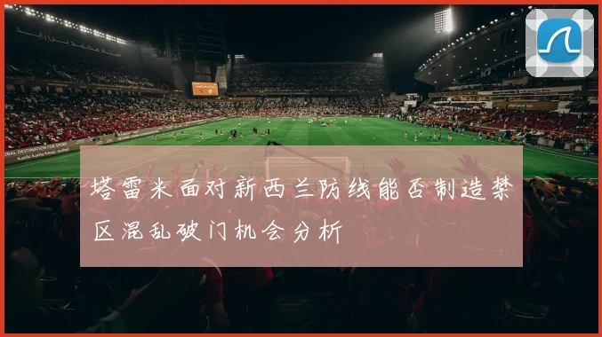 塔雷米面对新西兰防线能否制造禁区混乱破门机会分析 · 用户常问