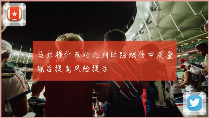 马尔穆什面对比利时防线传中质量能否提高风险提示 · 用户常问