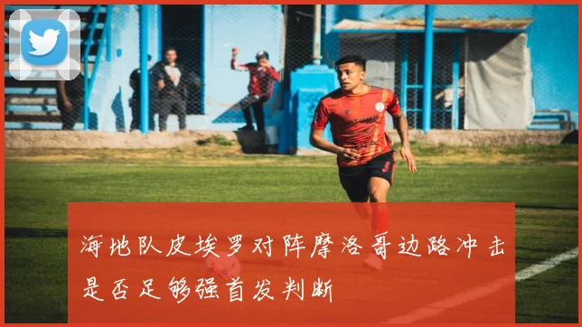 海地队皮埃罗对阵摩洛哥边路冲击是否足够强首发判断 · 用户常问