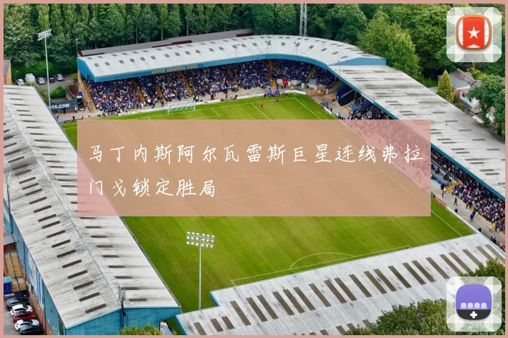 【星空APP「中国」官方网站】马丁内斯阿尔瓦雷斯巨星连线弗拉门戈锁定胜局