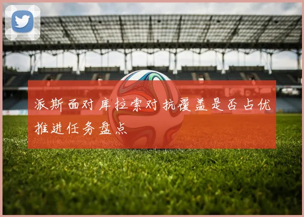 派斯面对库拉索对抗覆盖是否占优推进任务盘点 — 详细说明