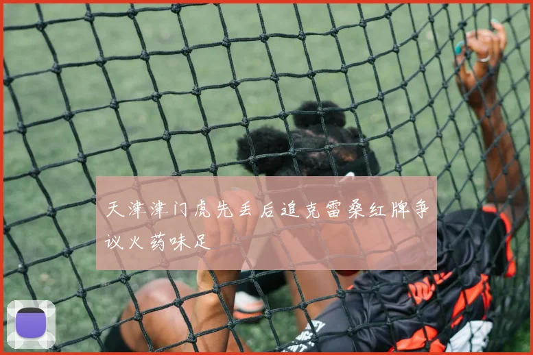 天津津门虎先丢后追克雷桑红牌争议火药味足 · 用户常问