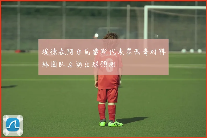 埃德森阿尔瓦雷斯代表墨西哥对阵韩国队后场出球预测 — 详细说明