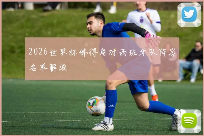 2026世界杯佛得角对西班牙队阵容名单解读 — 详细说明