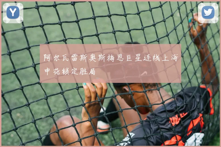 阿尔瓦雷斯奥斯梅恩巨星连线上海申花锁定胜局 · 用户常问