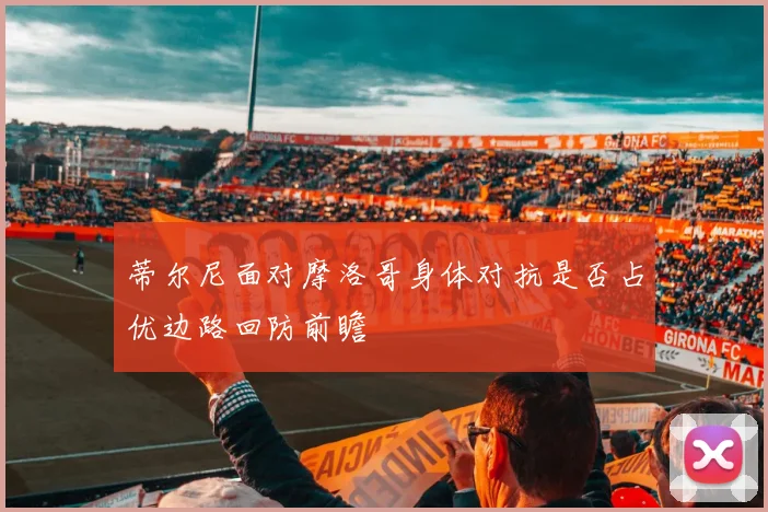 蒂尔尼面对摩洛哥身体对抗是否占优边路回防前瞻 — 详细说明