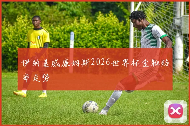 伊纳基威廉姆斯2026世界杯金靴赔率走势