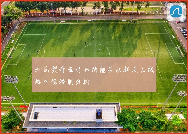 关于「科瓦契奇面对加纳能否切断反击线路中场控制分析」