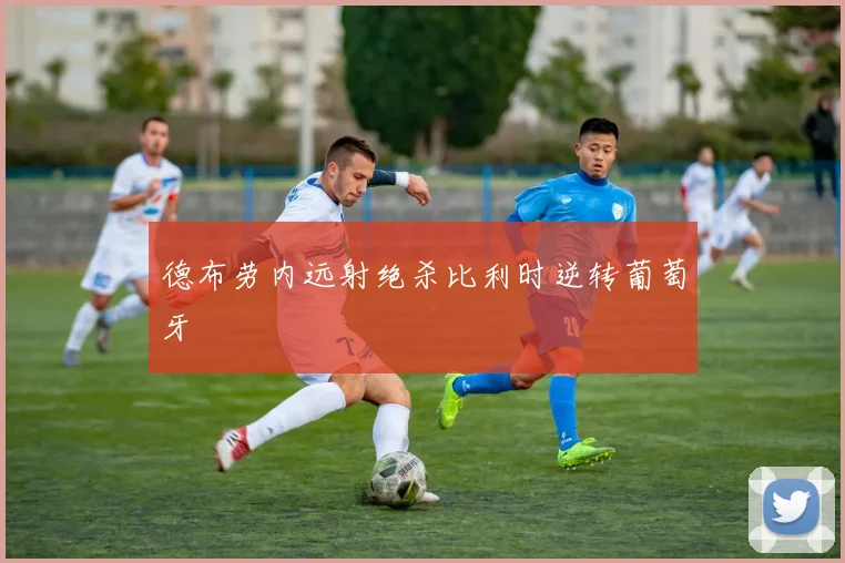 德布劳内远射绝杀比利时逆转葡萄牙