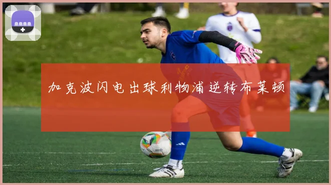 加克波闪电出球利物浦逆转布莱顿 — 详细说明