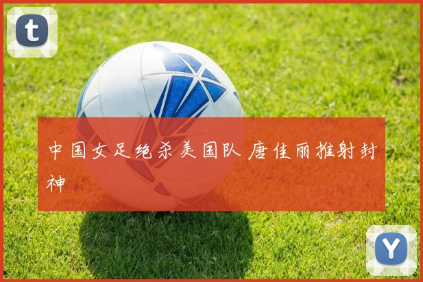 中国女足绝杀美国队 唐佳丽推射封神 · 用户常问