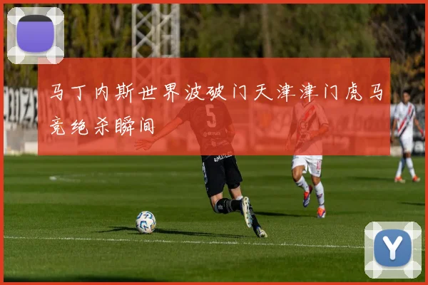 马丁内斯世界波破门天津津门虎马竞绝杀瞬间 · 用户常问