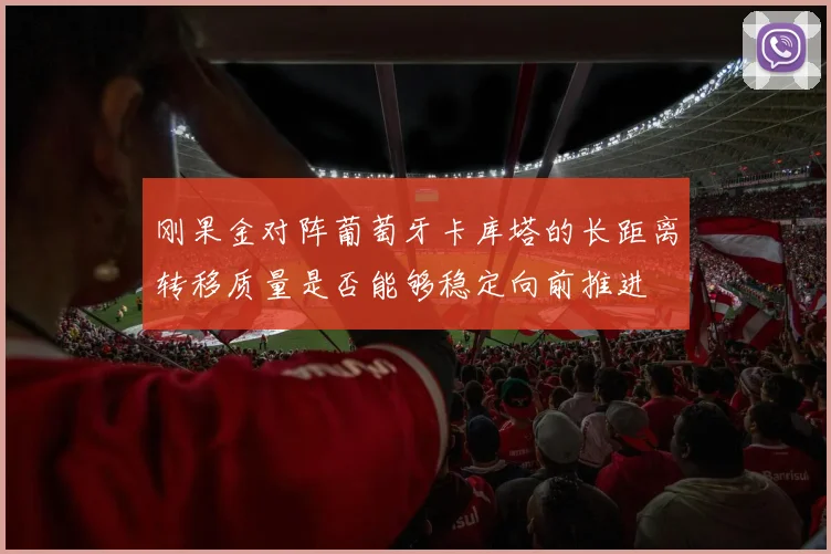 刚果金对阵葡萄牙卡库塔的长距离转移质量是否能够稳定向前推进