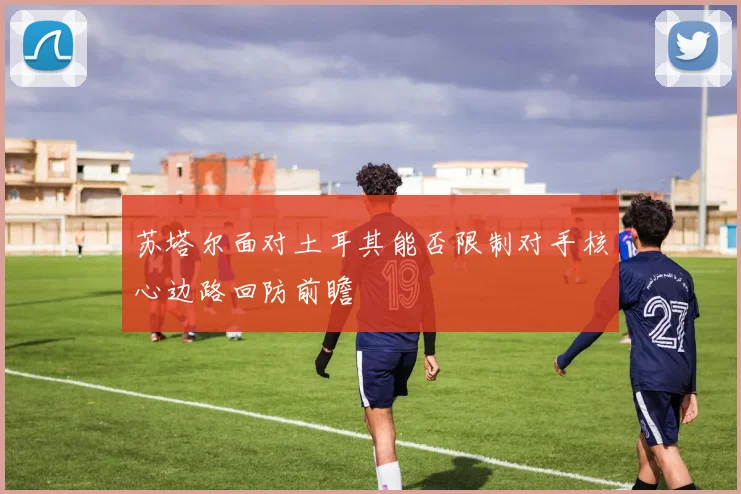 苏塔尔面对土耳其能否限制对手核心边路回防前瞻 · 用户常问