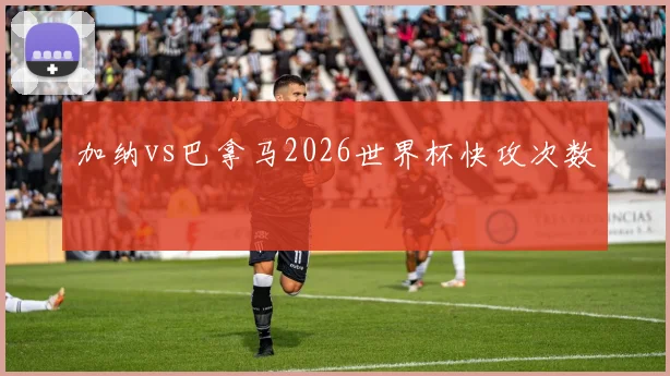 关于「加纳vs巴拿马2026世界杯快攻次数」