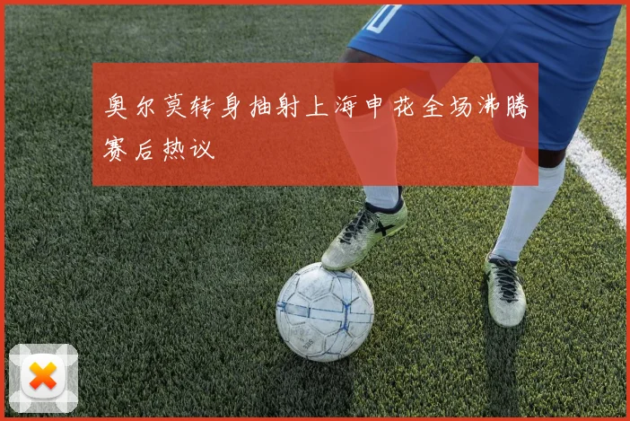奥尔莫转身抽射上海申花全场沸腾赛后热议