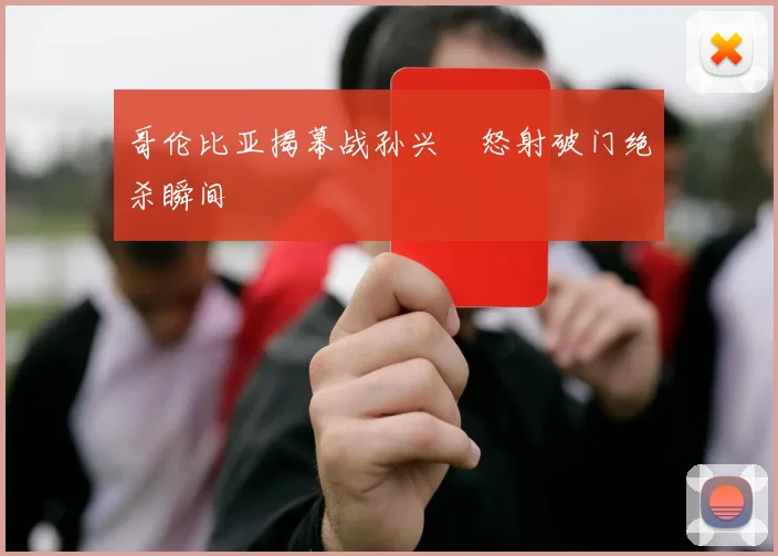 关于「哥伦比亚揭幕战孙兴慜怒射破门绝杀瞬间」