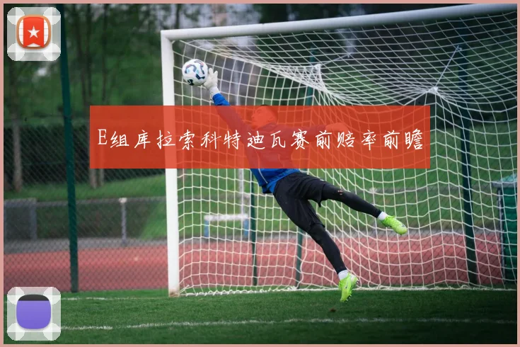 E组库拉索科特迪瓦赛前赔率前瞻 — 详细说明