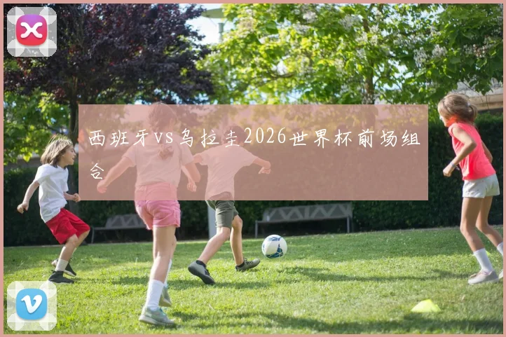 西班牙vs乌拉圭2026世界杯前场组合 — 详细说明