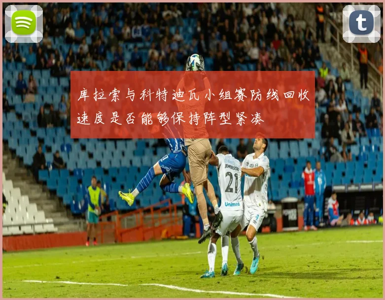 库拉索与科特迪瓦小组赛防线回收速度是否能够保持阵型紧凑