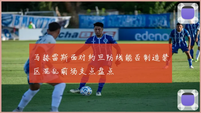 关于「马赫雷斯面对约旦防线能否制造禁区混乱前场支点盘点」