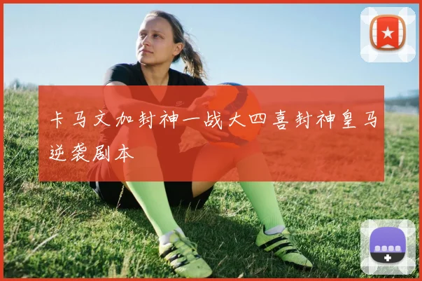 卡马文加封神一战大四喜封神皇马逆袭剧本 · 用户常问
