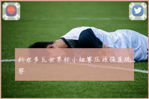 科尔多瓦世界杯小组赛压迫强度观察 · 用户常问