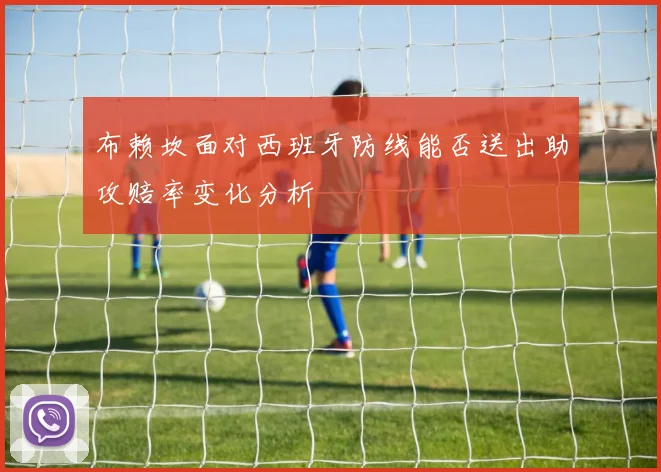 关于「布赖坎面对西班牙防线能否送出助攻赔率变化分析」