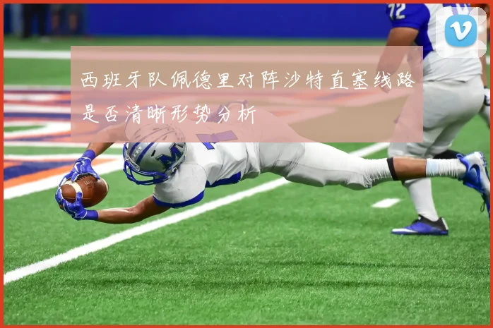 西班牙队佩德里对阵沙特直塞线路是否清晰形势分析 — 详细说明