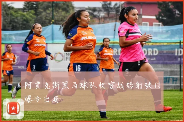 阿贾克斯黑马球队收官战怒射破门爆冷出局 — 详细说明