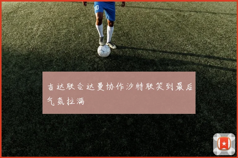 吉达联合达曼协作沙特联笑到最后气氛拉满 — 详细说明