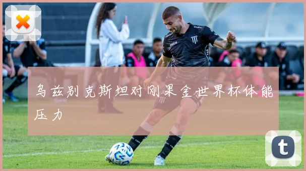 乌兹别克斯坦对刚果金世界杯体能压力