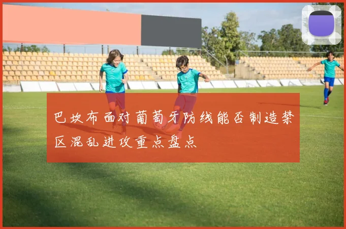 关于「巴坎布面对葡萄牙防线能否制造禁区混乱进攻重点盘点」