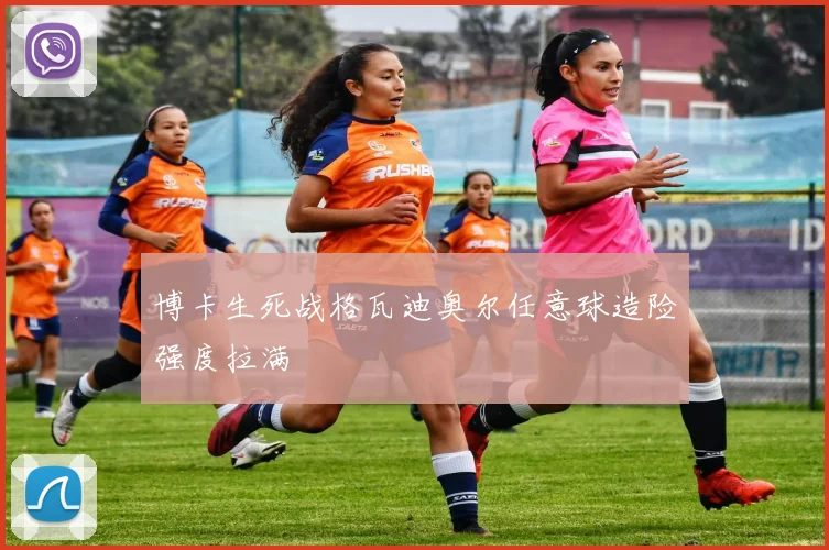 博卡生死战格瓦迪奥尔任意球造险强度拉满