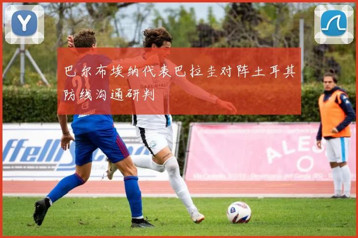 巴尔布埃纳代表巴拉圭对阵土耳其防线沟通研判 — 详细说明