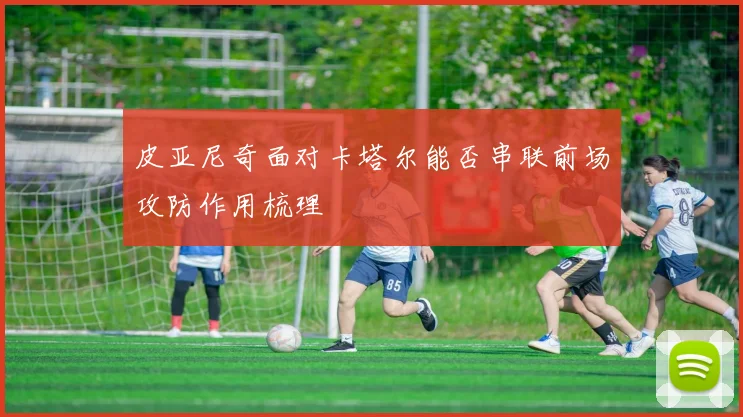 皮亚尼奇面对卡塔尔能否串联前场攻防作用梳理 — 详细说明