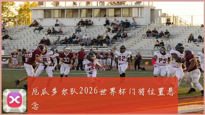 厄瓜多尔队2026世界杯门将位置悬念 · 用户常问