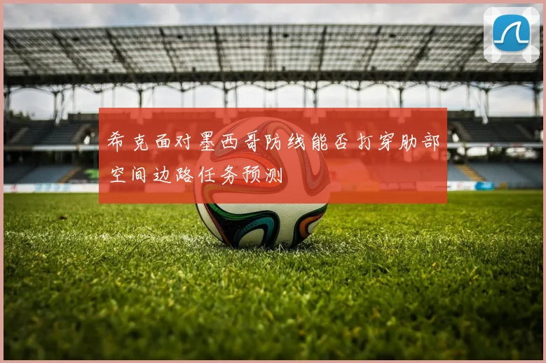 希克面对墨西哥防线能否打穿肋部空间边路任务预测