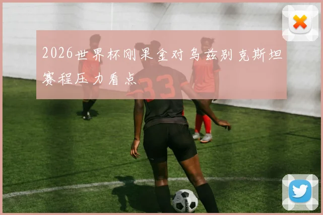关于「2026世界杯刚果金对乌兹别克斯坦赛程压力看点」