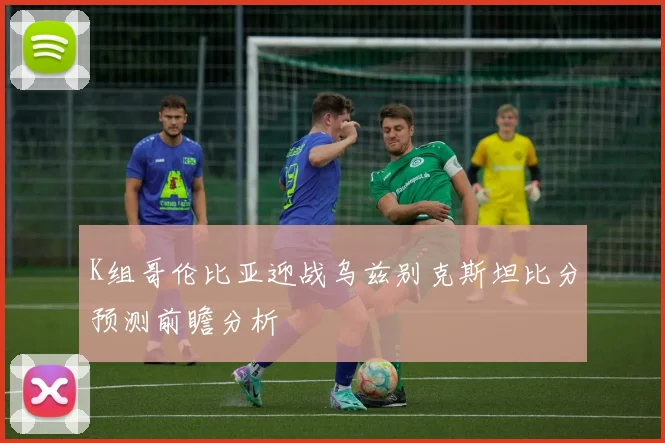 K组哥伦比亚迎战乌兹别克斯坦比分预测前瞻分析 · 用户常问