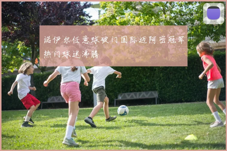 诺伊尔任意球破门国际迈阿密冠军热门球迷沸腾 · 用户常问