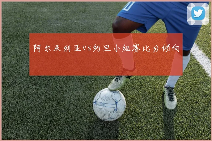关于「阿尔及利亚vs约旦小组赛比分倾向」