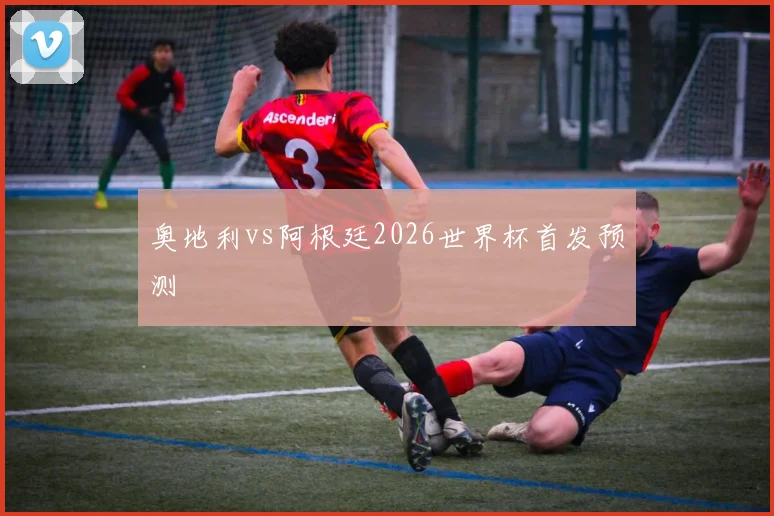 奥地利vs阿根廷2026世界杯首发预测 — 详细说明