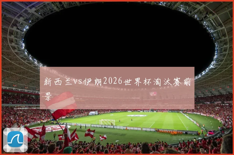 新西兰vs伊朗2026世界杯淘汰赛前景 — 详细说明