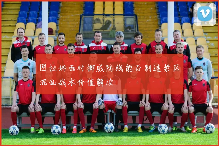 图拉姆面对挪威防线能否制造禁区混乱战术价值解读 — 详细说明