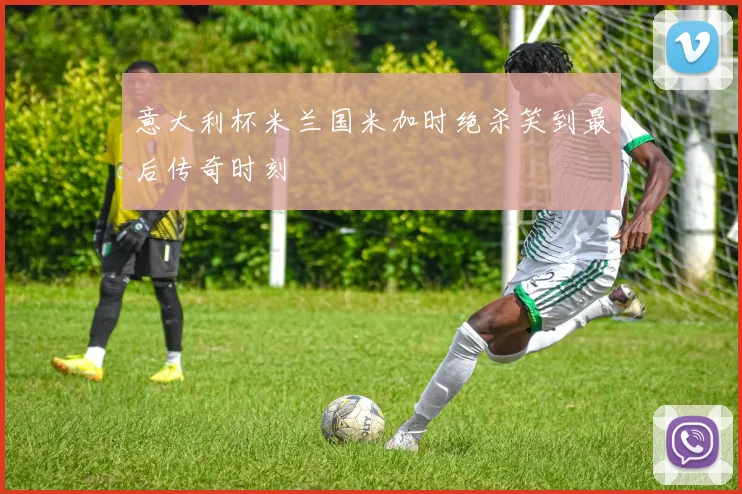 意大利杯米兰国米加时绝杀笑到最后传奇时刻 — 详细说明