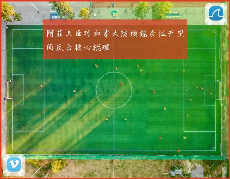 【星空APP「中国」官方网站】阿菲夫面对加拿大防线能否拉开空间反击核心梳理