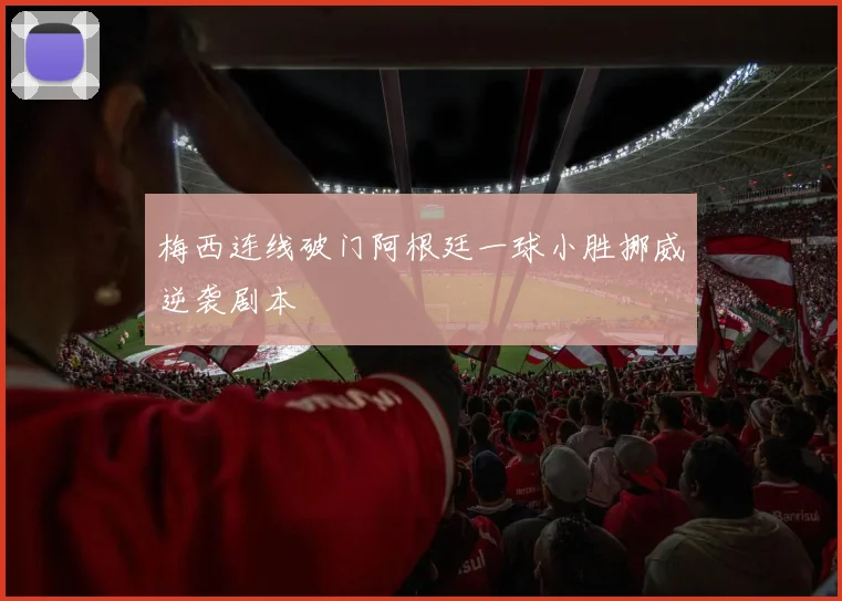关于「梅西连线破门阿根廷一球小胜挪威逆袭剧本」