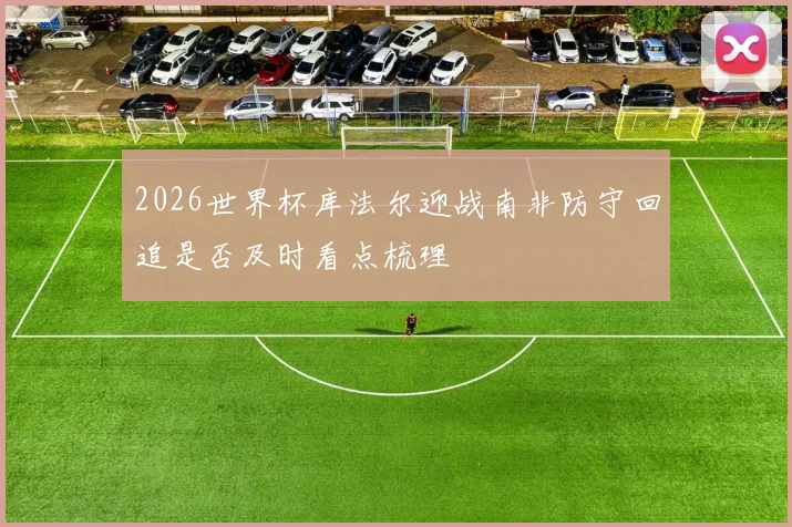 2026世界杯库法尔迎战南非防守回追是否及时看点梳理 · 用户常问